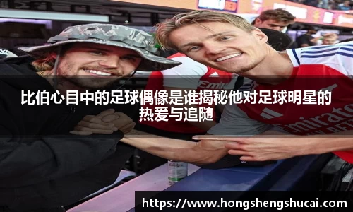 比伯心目中的足球偶像是谁揭秘他对足球明星的热爱与追随