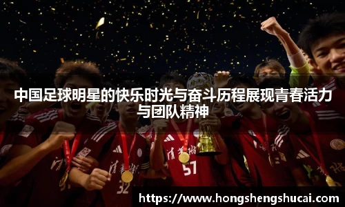 中国足球明星的快乐时光与奋斗历程展现青春活力与团队精神